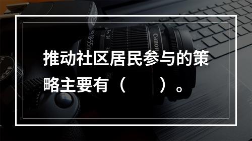 推动社区居民参与的策略主要有（　　）。