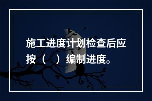 施工进度计划检查后应按（　）编制进度。