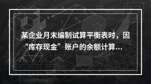 某企业月末编制试算平衡表时，因“库存现金”账户的余额计算不正