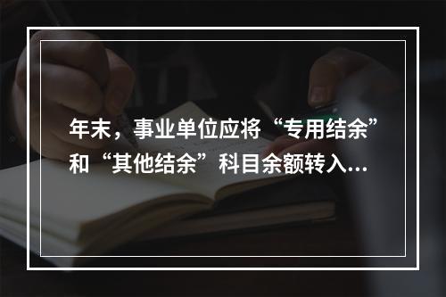 年末，事业单位应将“专用结余”和“其他结余”科目余额转入“非