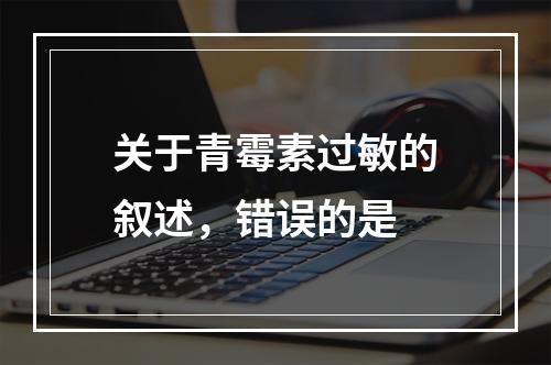 关于青霉素过敏的叙述，错误的是