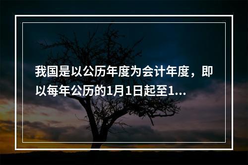 我国是以公历年度为会计年度，即以每年公历的1月1日起至12月