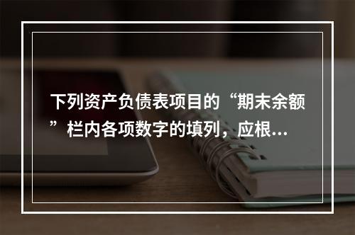 下列资产负债表项目的“期末余额”栏内各项数字的填列，应根据有