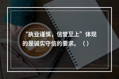 “执业谨慎，信誉至上”体现的是诚实守信的要求。（ ）