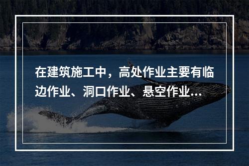 在建筑施工中，高处作业主要有临边作业、洞口作业、悬空作业、交