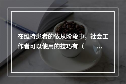 在维持患者的依从阶段中，社会工作者可以使用的技巧有（　　）。