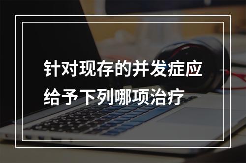 针对现存的并发症应给予下列哪项治疗