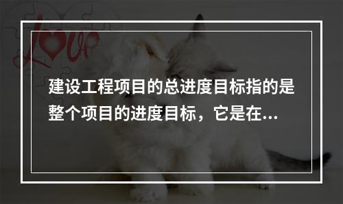 建设工程项目的总进度目标指的是整个项目的进度目标，它是在（　