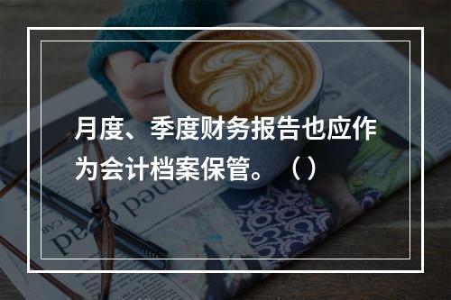 月度、季度财务报告也应作为会计档案保管。（ ）