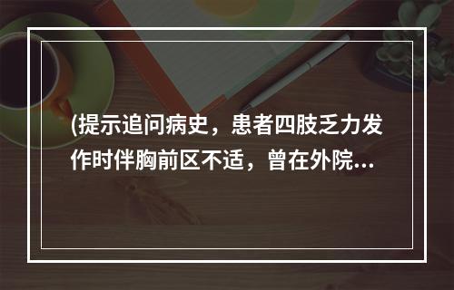 (提示追问病史，患者四肢乏力发作时伴胸前区不适，曾在外院行心