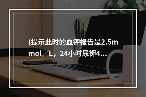 (提示此时的血钾报告是2.5mmol／L，24小时尿钾40m