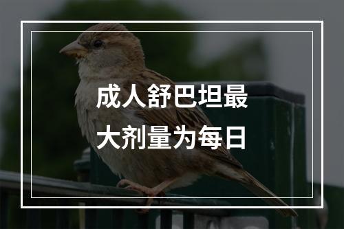 成人舒巴坦最大剂量为每日