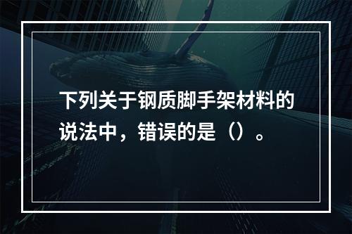 下列关于钢质脚手架材料的说法中，错误的是（）。