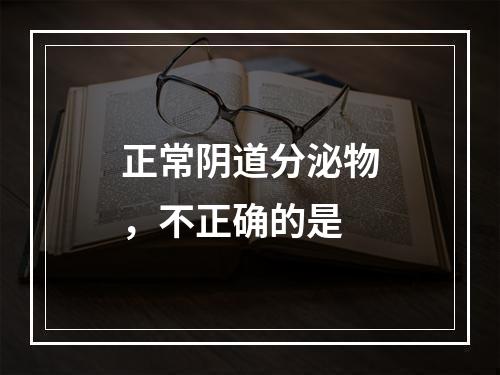 正常阴道分泌物，不正确的是