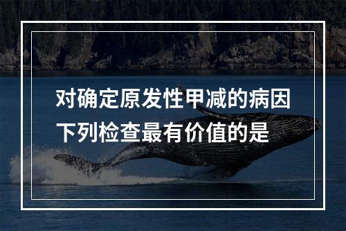 对确定原发性甲减的病因下列检查最有价值的是