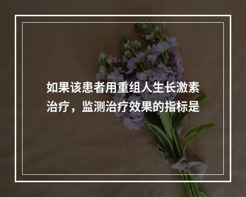 如果该患者用重组人生长激素治疗，监测治疗效果的指标是