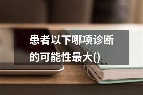 患者以下哪项诊断的可能性最大()