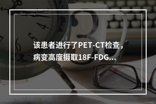 该患者进行了PET-CT检查，病变高度摄取18F-FDG。最