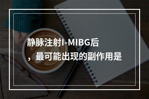 静脉注射I-MIBG后，最可能出现的副作用是