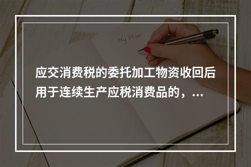 应交消费税的委托加工物资收回后用于连续生产应税消费品的，按规