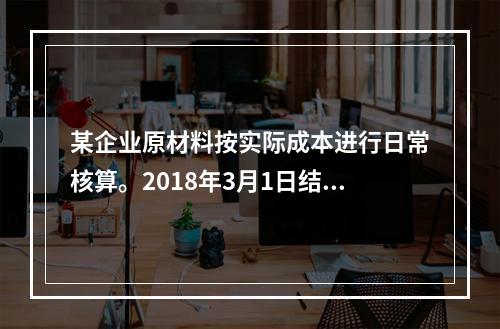 某企业原材料按实际成本进行日常核算。2018年3月1日结存甲