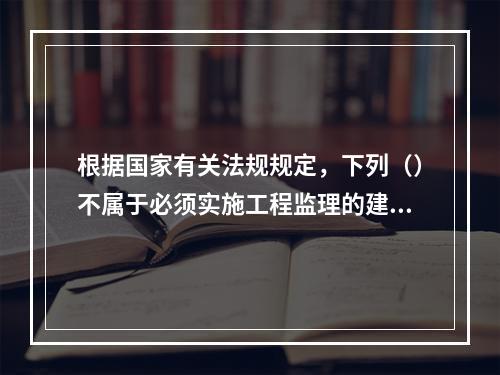 根据国家有关法规规定，下列（）不属于必须实施工程监理的建设工