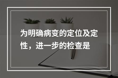 为明确病变的定位及定性，进一步的检查是