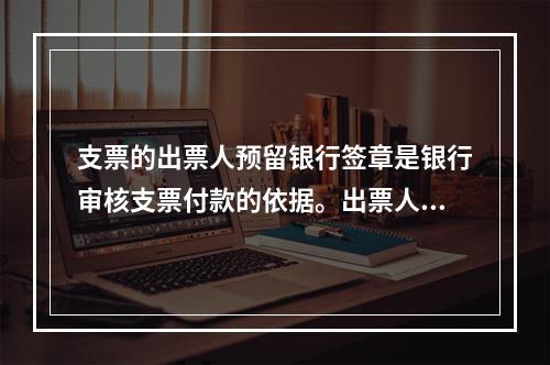 支票的出票人预留银行签章是银行审核支票付款的依据。出票人不得