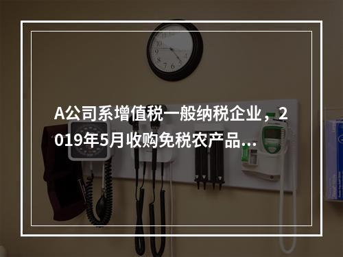 A公司系增值税一般纳税企业，2019年5月收购免税农产品一批