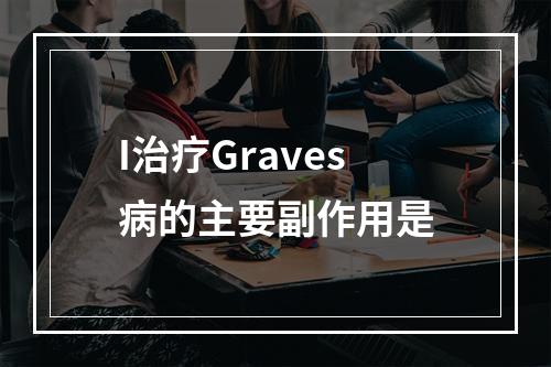 I治疗Graves病的主要副作用是