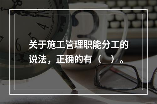 关于施工管理职能分工的说法，正确的有（　）。