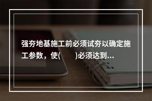 强夯地基施工前必须试夯以确定施工参数，使(　　)必须达到设计