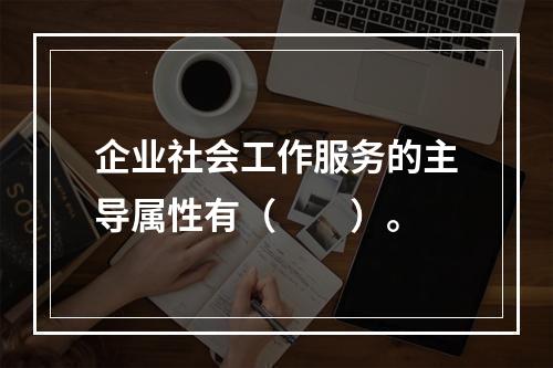 企业社会工作服务的主导属性有（　　）。