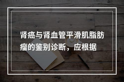 肾癌与肾血管平滑肌脂肪瘤的鉴别诊断，应根据