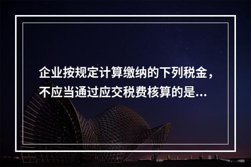 企业按规定计算缴纳的下列税金，不应当通过应交税费核算的是（　