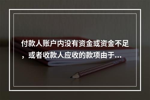 付款人账户内没有资金或资金不足，或者收款人应收的款项由于付款