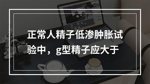 正常人精子低渗肿胀试验中，g型精子应大于