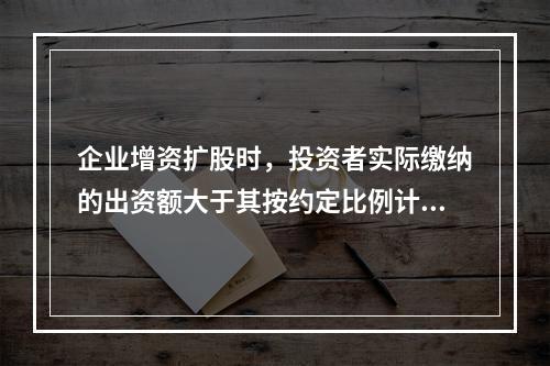 企业增资扩股时，投资者实际缴纳的出资额大于其按约定比例计算的