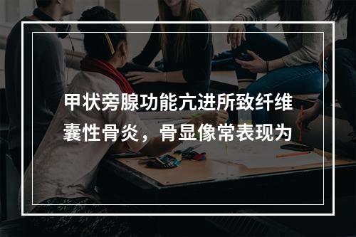 甲状旁腺功能亢进所致纤维囊性骨炎，骨显像常表现为