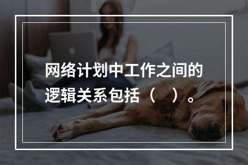 网络计划中工作之间的逻辑关系包括（　）。