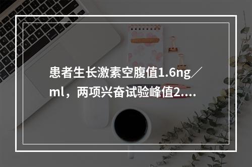 患者生长激素空腹值1.6ng／ml，两项兴奋试验峰值2.6n