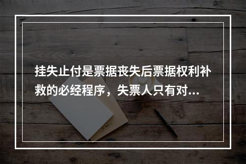 挂失止付是票据丧失后票据权利补救的必经程序，失票人只有对丧失