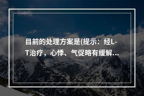 目前的处理方案是(提示：经L-T治疗，心悸、气促略有缓解，但