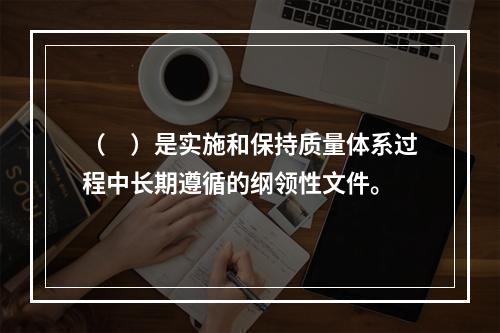 （　）是实施和保持质量体系过程中长期遵循的纲领性文件。