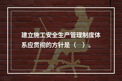 建立施工安全生产管理制度体系应贯彻的方针是（　）。