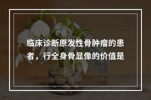 临床诊断原发性骨肿瘤的患者，行全身骨显像的价值是