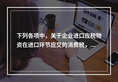 下列各项中，关于企业进口应税物资在进口环节应交的消费税，可能