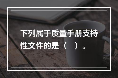 下列属于质量手册支持性文件的是（　）。