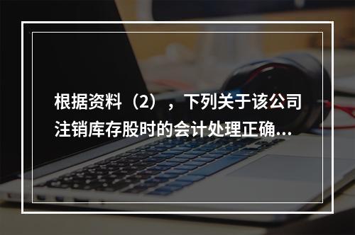 根据资料（2），下列关于该公司注销库存股时的会计处理正确的是