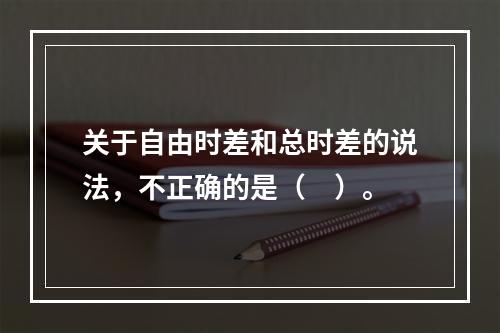 关于自由时差和总时差的说法，不正确的是（　）。